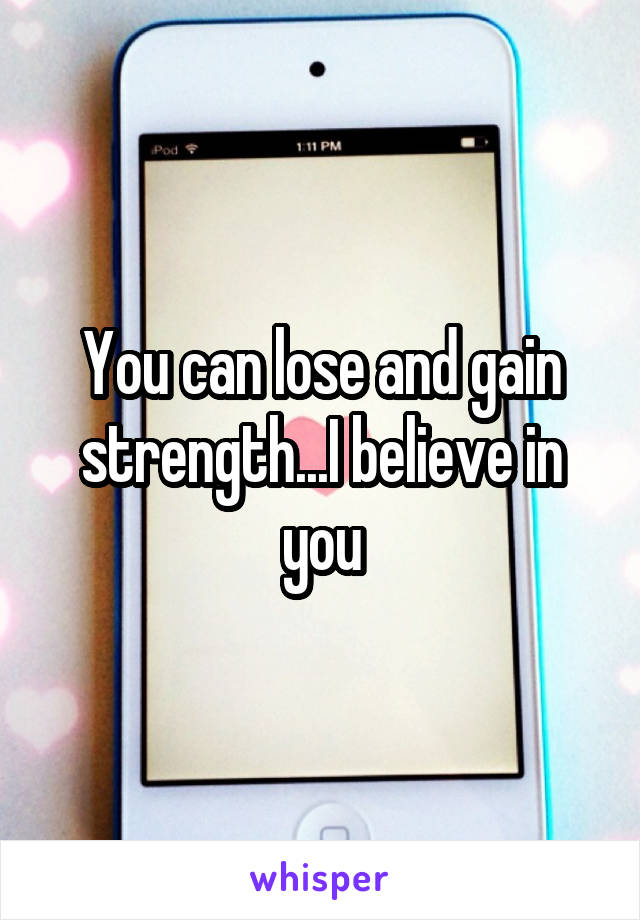You can lose and gain strength...I believe in you