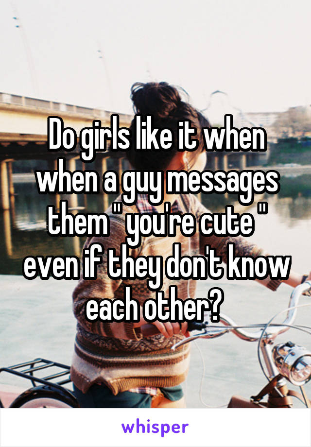 Do girls like it when when a guy messages them " you're cute " even if they don't know each other? 
