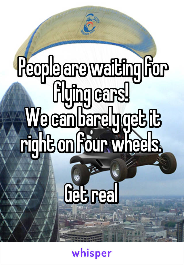 People are waiting for flying cars! 
We can barely get it right on four wheels. 

Get real 