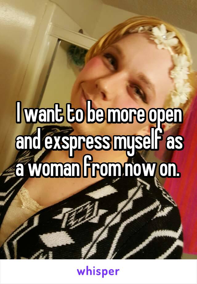 I want to be more open and exspress myself as a woman from now on. 