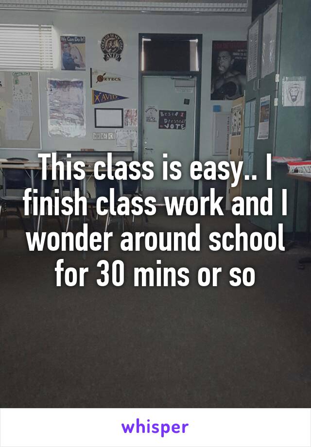 This class is easy.. I finish class work and I wonder around school for 30 mins or so