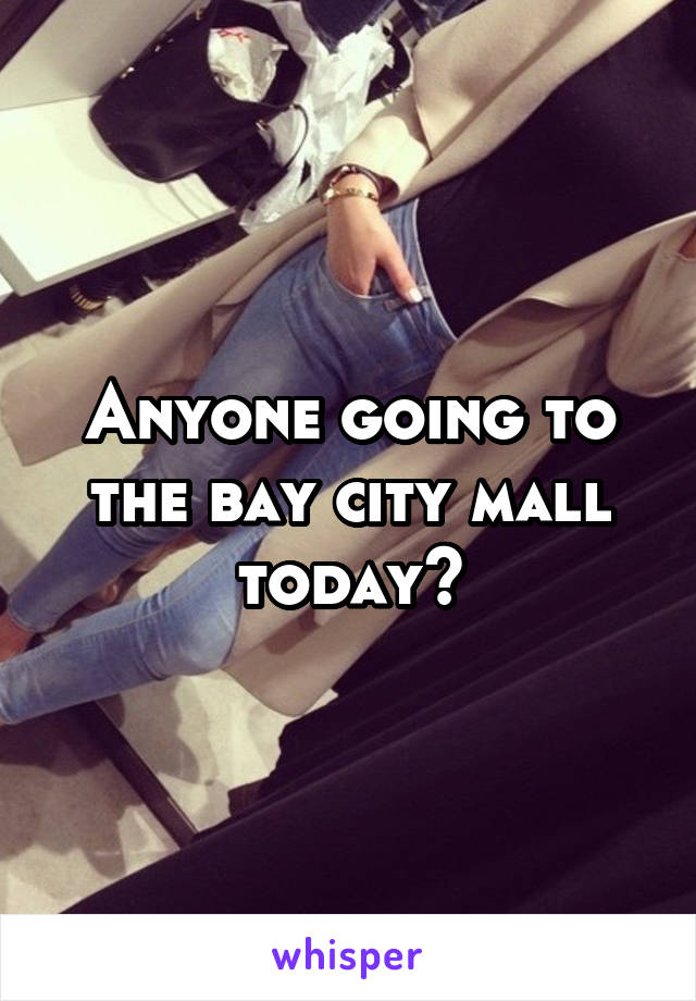 Anyone going to the bay city mall today?