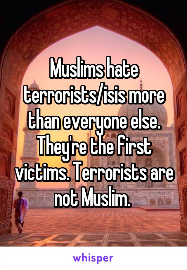 Muslims hate terrorists/isis more than everyone else. They're the first victims. Terrorists are not Muslim. 