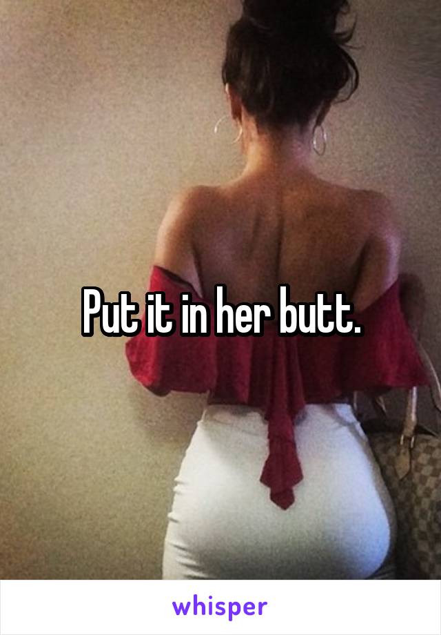 Put it in her butt.