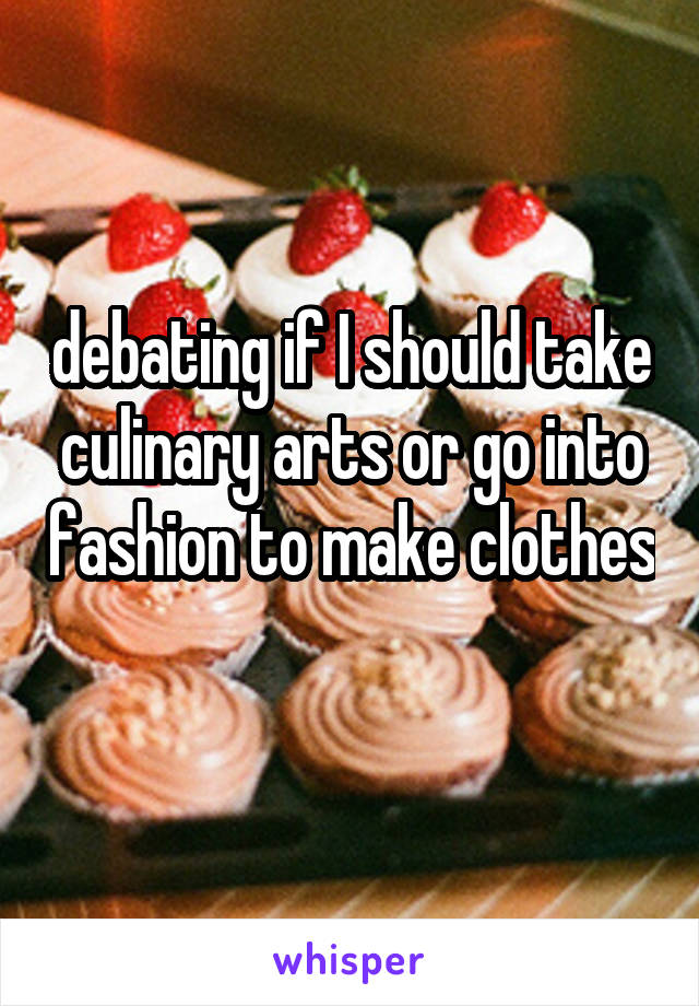 debating if I should take culinary arts or go into fashion to make clothes 