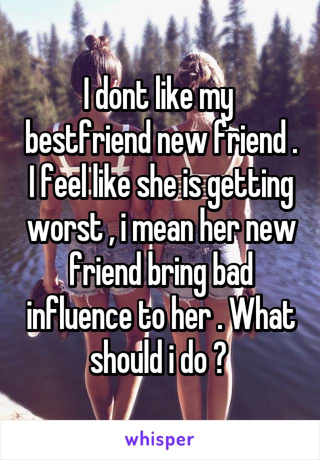 I dont like my  bestfriend new friend . I feel like she is getting worst , i mean her new friend bring bad influence to her . What should i do ? 