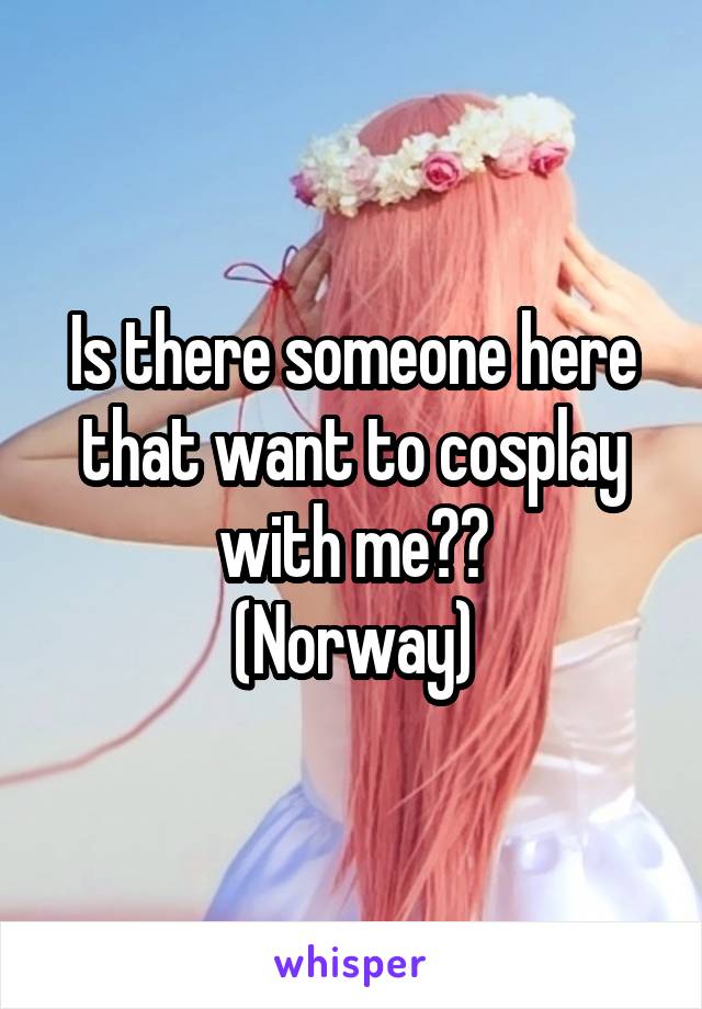 Is there someone here
that want to cosplay with me??
(Norway)