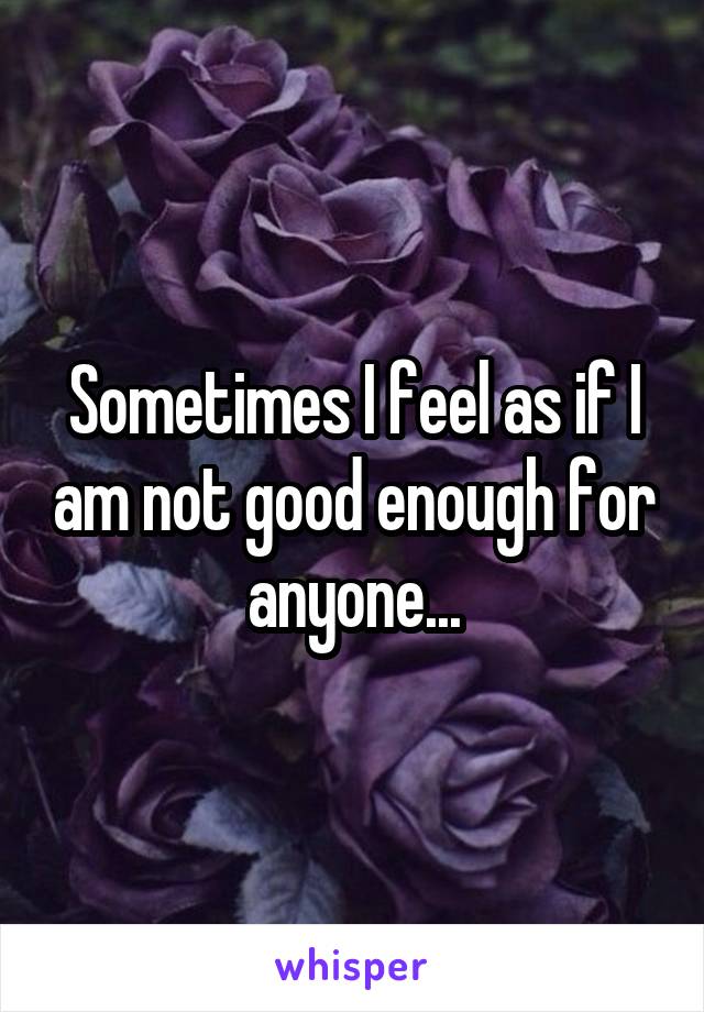 Sometimes I feel as if I am not good enough for anyone...