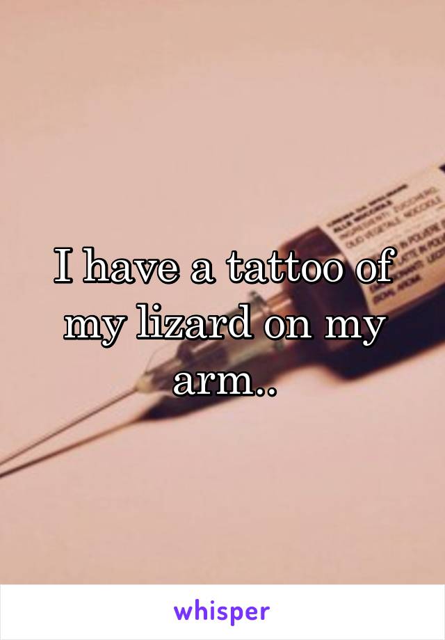 I have a tattoo of my lizard on my arm..