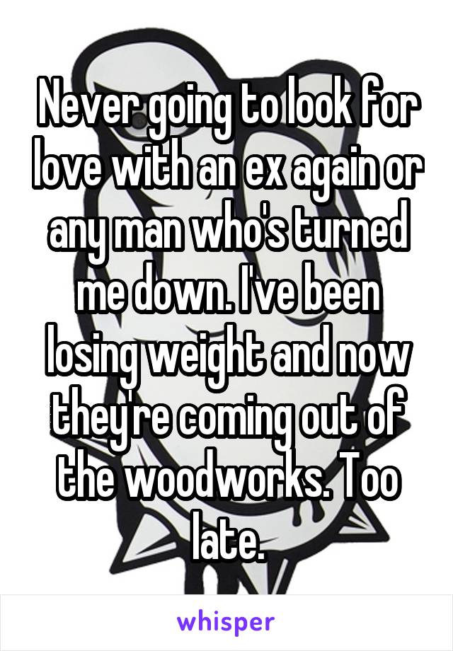 Never going to look for love with an ex again or any man who's turned me down. I've been losing weight and now they're coming out of the woodworks. Too late.