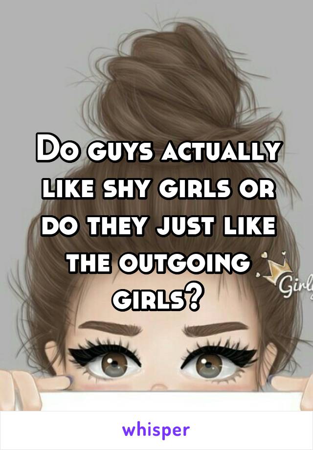 Do guys actually like shy girls or do they just like the outgoing girls?