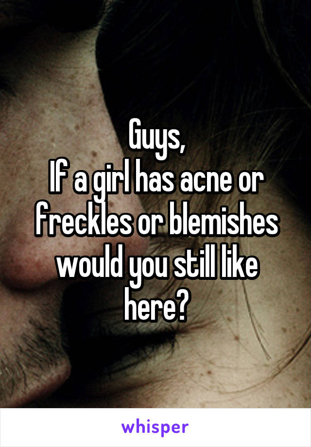 Guys,
If a girl has acne or freckles or blemishes would you still like here?