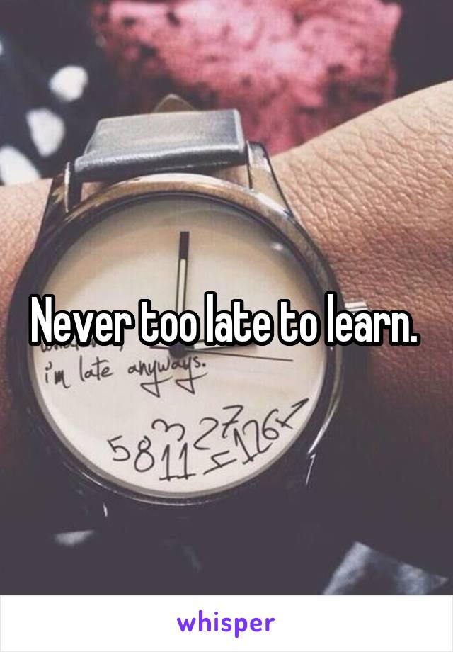 Never too late to learn. 