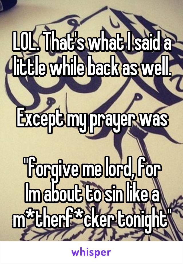 LOL. That's what I said a little while back as well. 
Except my prayer was 
"forgive me lord, for Im about to sin like a m*therf*cker tonight"