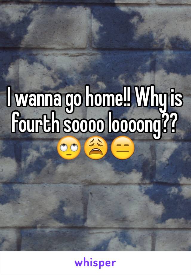 I wanna go home!! Why is fourth soooo loooong??🙄😩😑