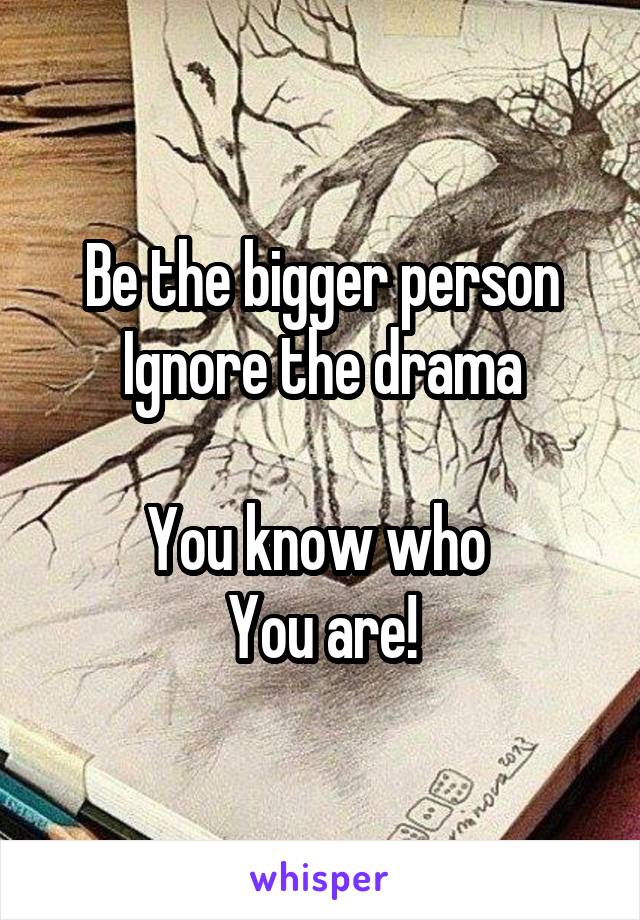 Be the bigger person
Ignore the drama

You know who 
You are!