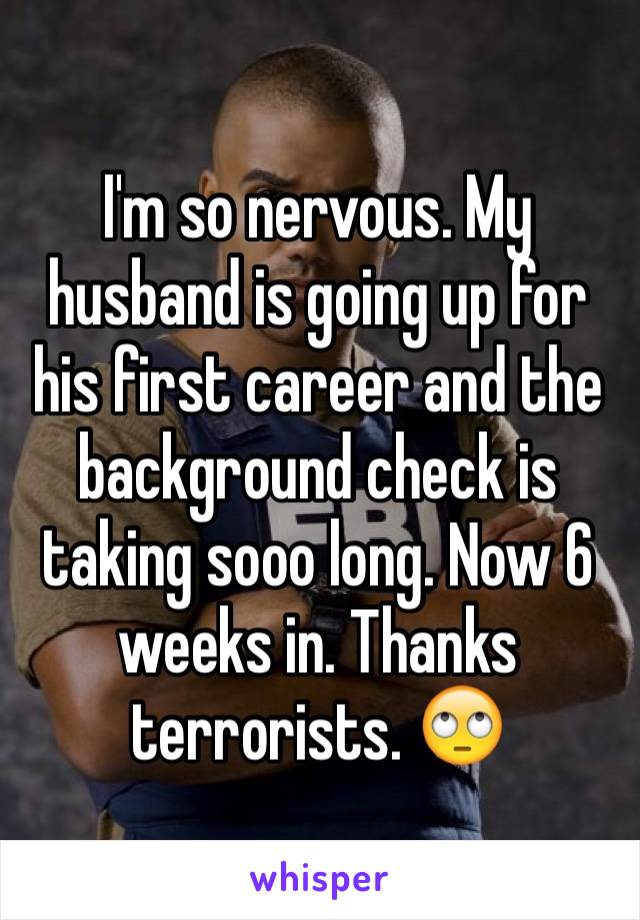 I'm so nervous. My husband is going up for his first career and the background check is taking sooo long. Now 6 weeks in. Thanks terrorists. 🙄