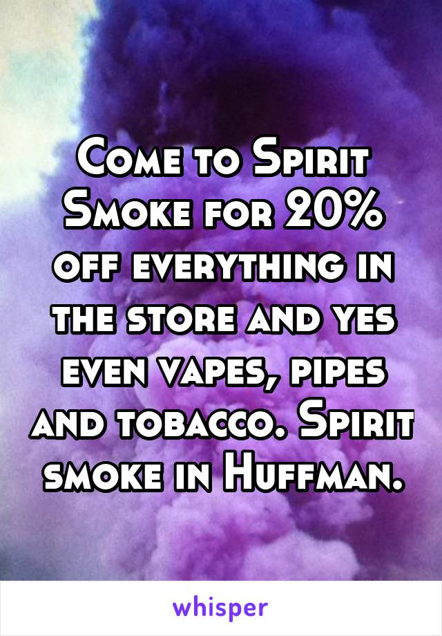 Come to Spirit Smoke for 20% off everything in the store and yes even vapes, pipes and tobacco. Spirit smoke in Huffman.