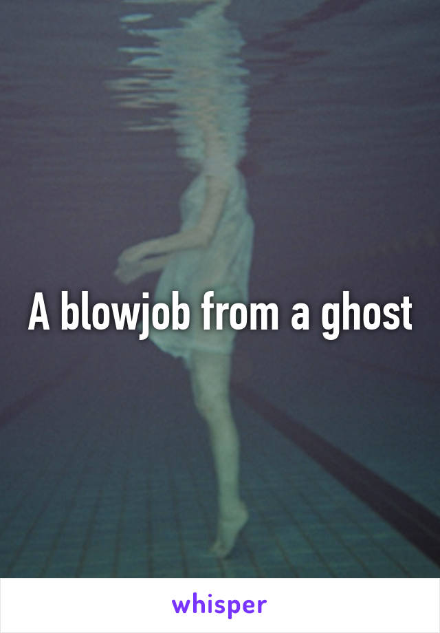 A blowjob from a ghost
