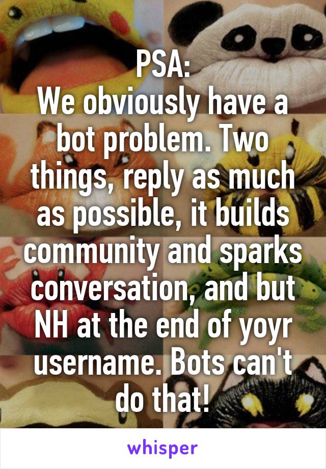 PSA:
We obviously have a bot problem. Two things, reply as much as possible, it builds community and sparks conversation, and but NH at the end of yoyr username. Bots can't do that!