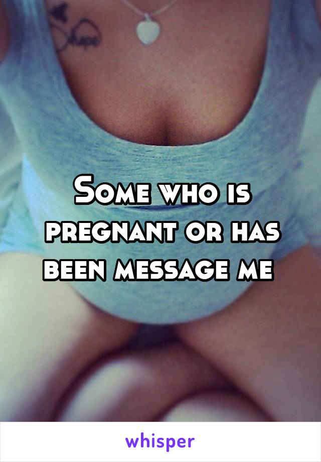 Some who is pregnant or has been message me 