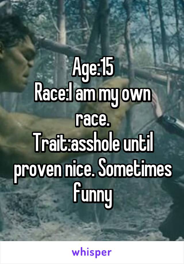 Age:15
Race:I am my own race.
Trait:asshole until proven nice. Sometimes funny