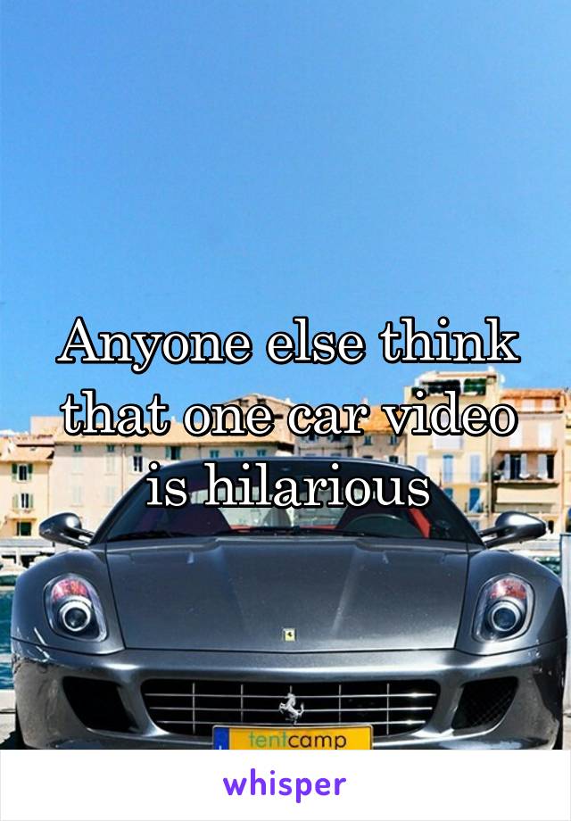 Anyone else think that one car video is hilarious