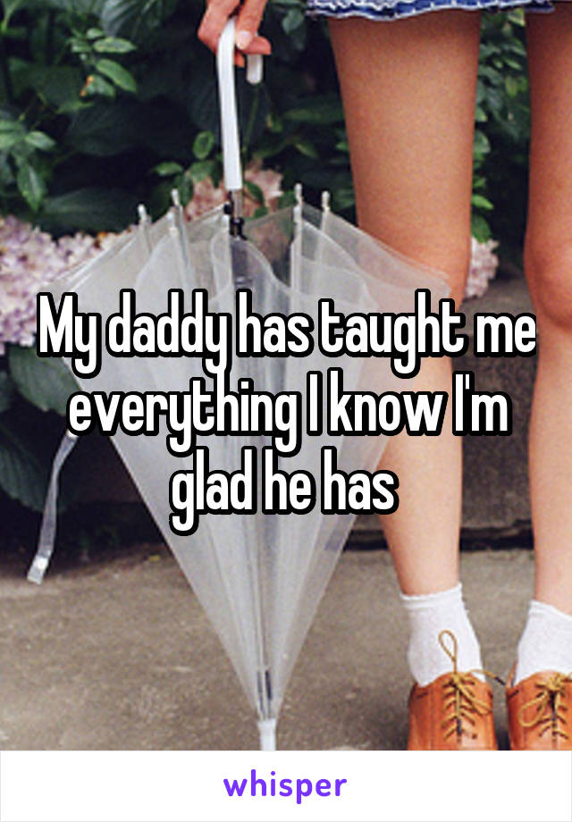 My daddy has taught me everything I know I'm glad he has 