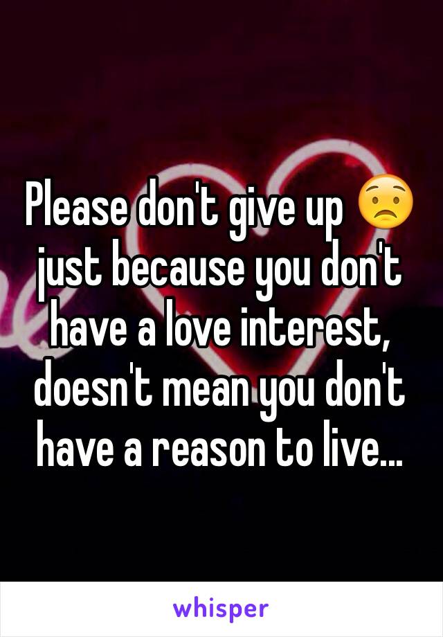 Please don't give up 😟just because you don't have a love interest, doesn't mean you don't have a reason to live...