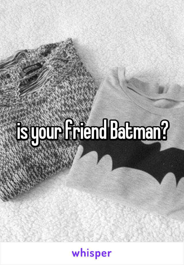 is your friend Batman?