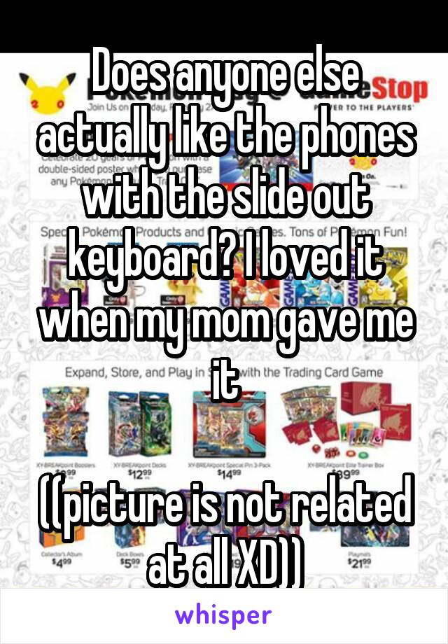 Does anyone else actually like the phones with the slide out keyboard? I loved it when my mom gave me it

((picture is not related at all XD))