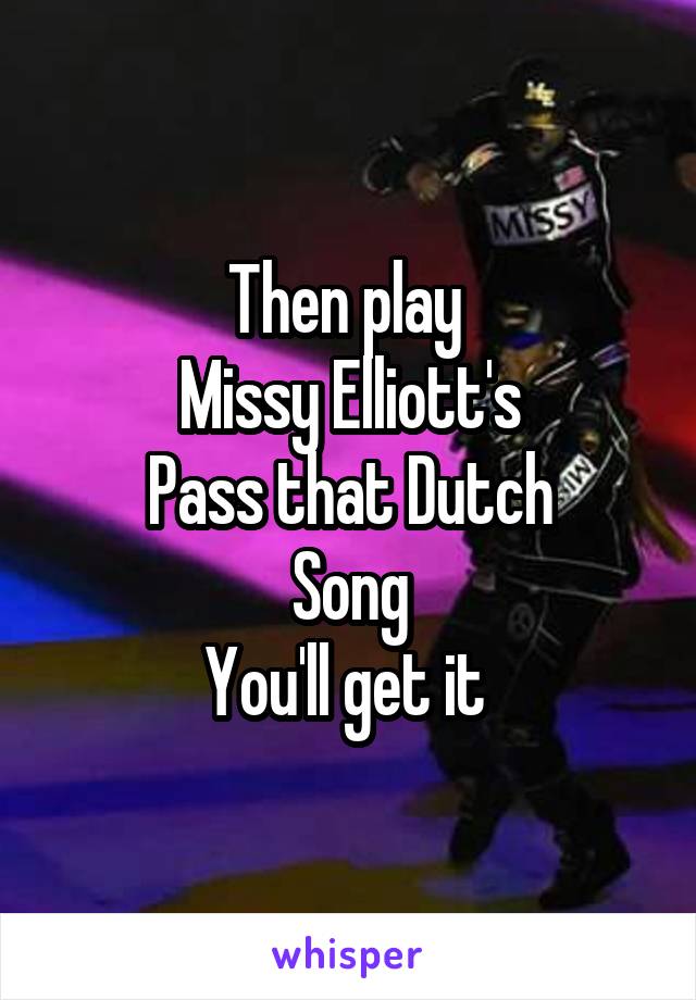 Then play 
Missy Elliott's
Pass that Dutch
Song
You'll get it 
