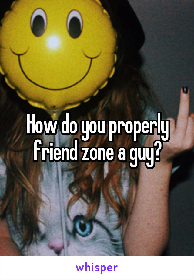 How do you properly friend zone a guy?