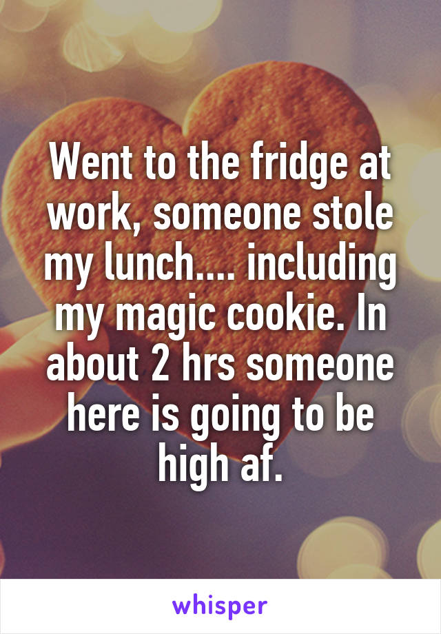 Went to the fridge at work, someone stole my lunch.... including my magic cookie. In about 2 hrs someone here is going to be high af.