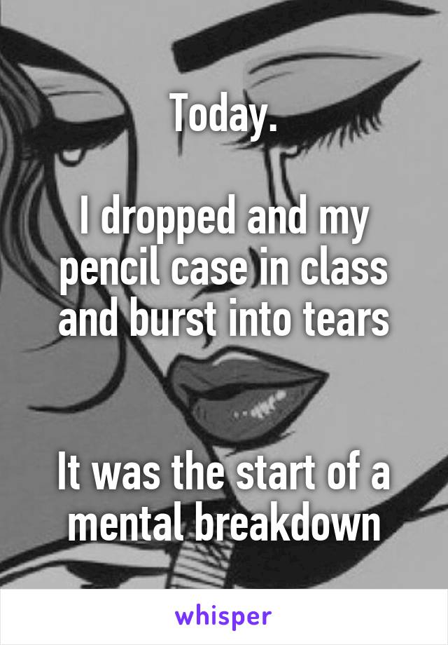 Today.

I dropped and my pencil case in class and burst into tears


It was the start of a mental breakdown