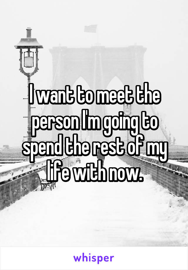 I want to meet the person I'm going to spend the rest of my life with now.