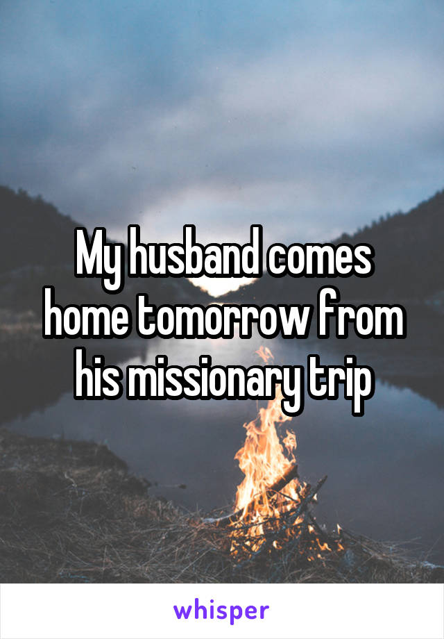 My husband comes home tomorrow from his missionary trip