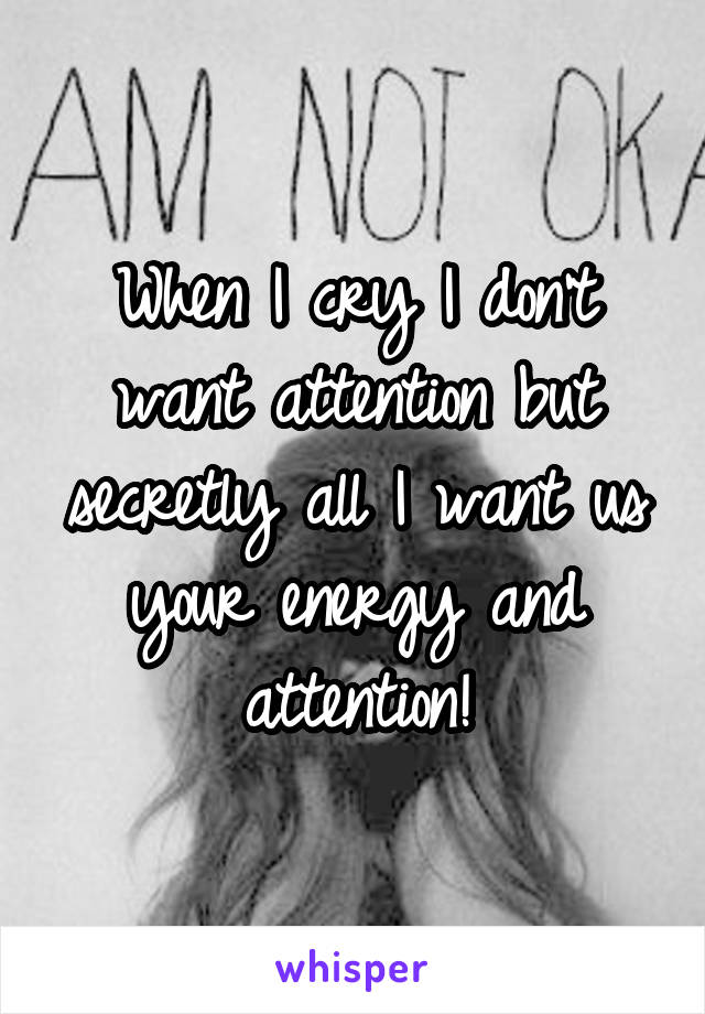 When I cry I don't want attention but secretly all I want us your energy and attention!