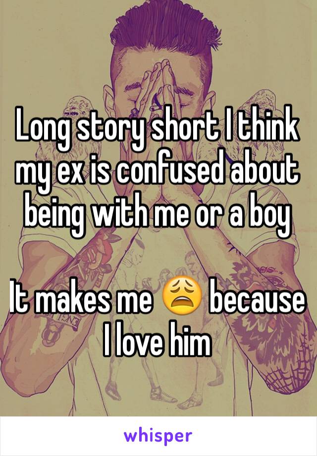 Long story short I think my ex is confused about being with me or a boy

It makes me 😩 because I love him 