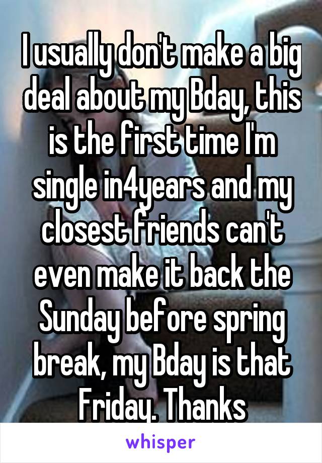 I usually don't make a big deal about my Bday, this is the first time I'm single in4years and my closest friends can't even make it back the Sunday before spring break, my Bday is that Friday. Thanks