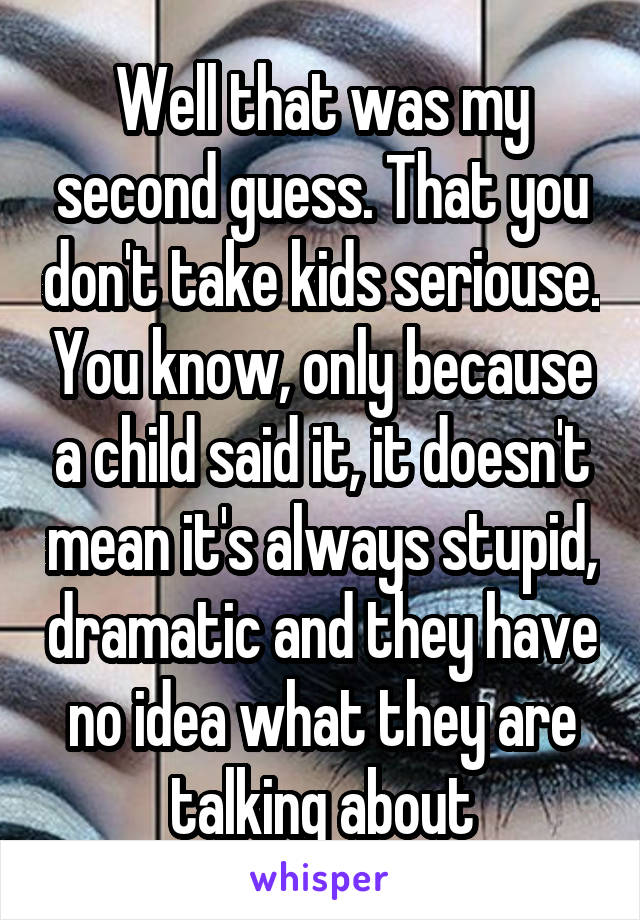 Well that was my second guess. That you don't take kids seriouse. You know, only because a child said it, it doesn't mean it's always stupid, dramatic and they have no idea what they are talking about