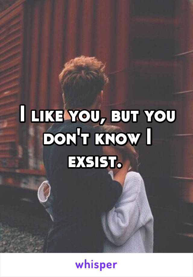 I like you, but you don't know I exsist. 