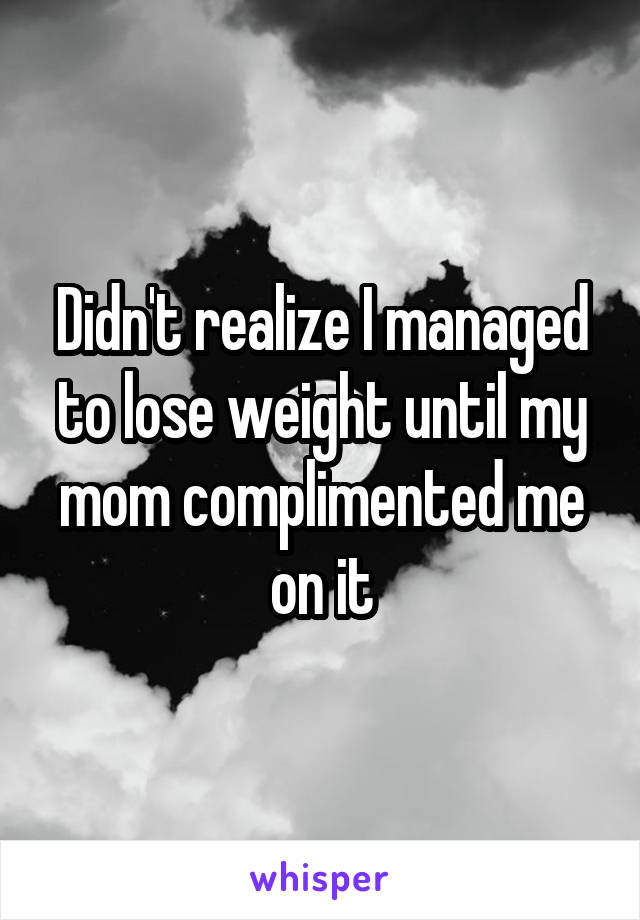 Didn't realize I managed to lose weight until my mom complimented me on it