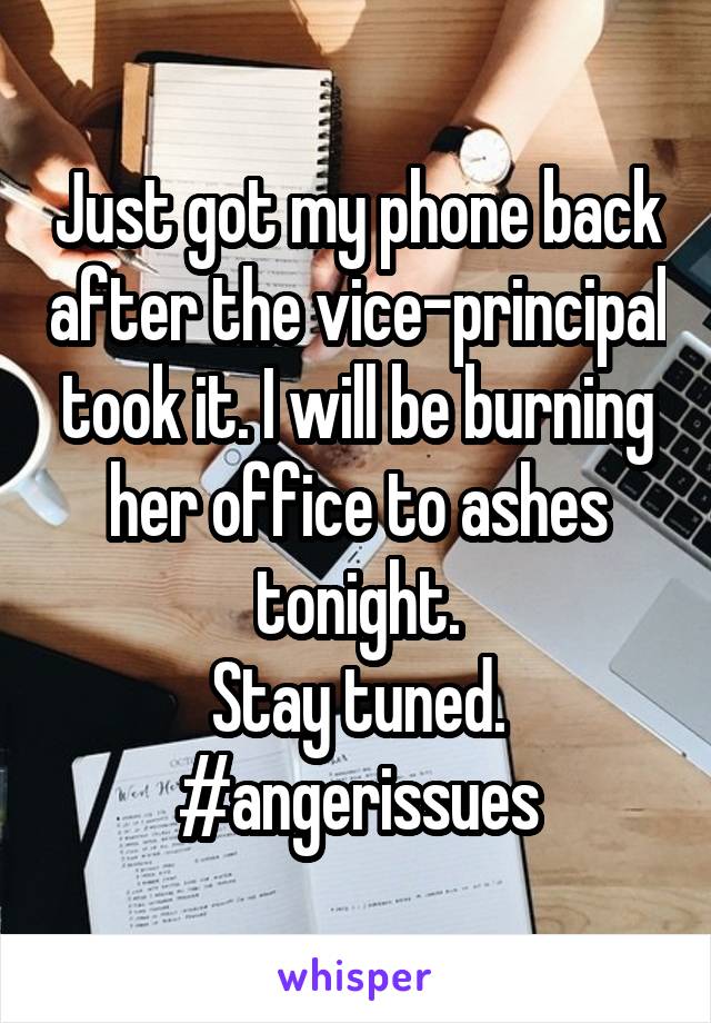 Just got my phone back after the vice-principal took it. I will be burning her office to ashes tonight.
Stay tuned.
#angerissues