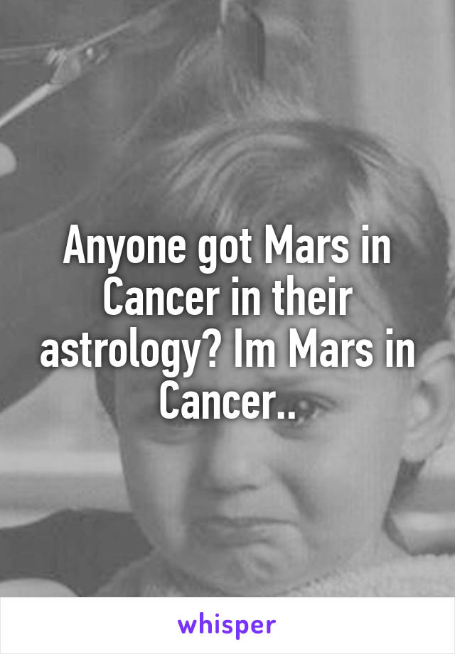 Anyone got Mars in Cancer in their astrology? Im Mars in Cancer..