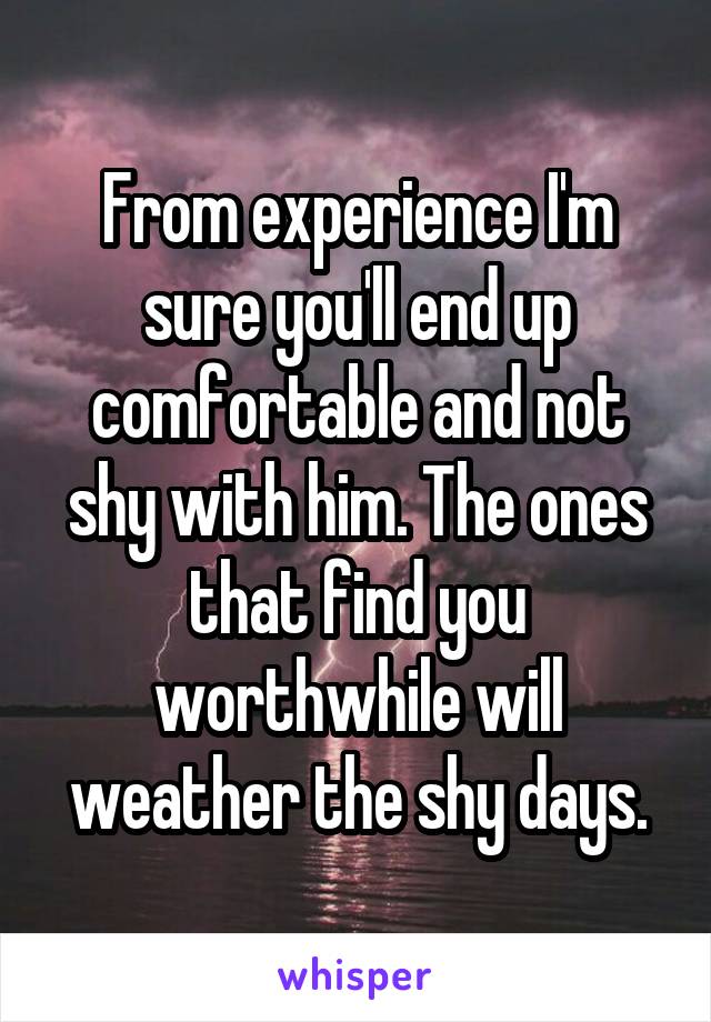 From experience I'm sure you'll end up comfortable and not shy with him. The ones that find you worthwhile will weather the shy days.
