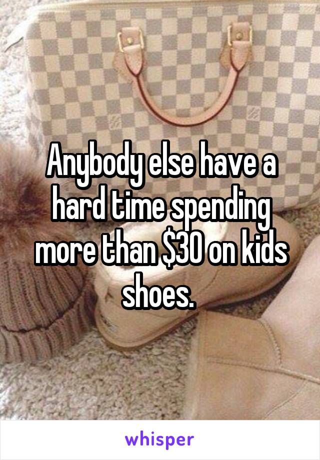 Anybody else have a hard time spending more than $30 on kids shoes. 