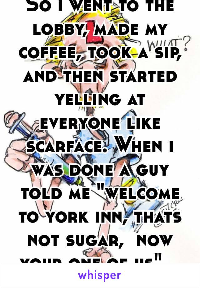 So i went to the lobby, made my coffee, took a sip, and then started yelling at everyone like scarface. When i was done a guy told me "welcome to york inn, thats not sugar,  now your one of us"... 👀