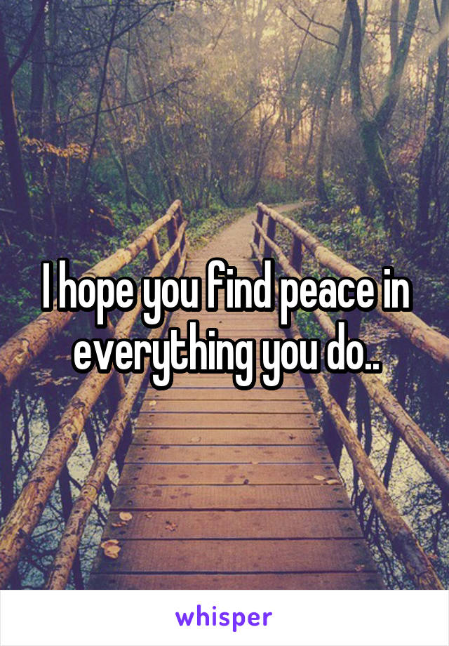 I hope you find peace in everything you do..