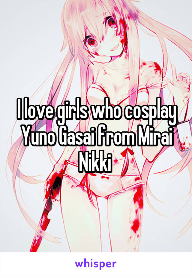 I love girls who cosplay Yuno Gasai from Mirai Nikki 